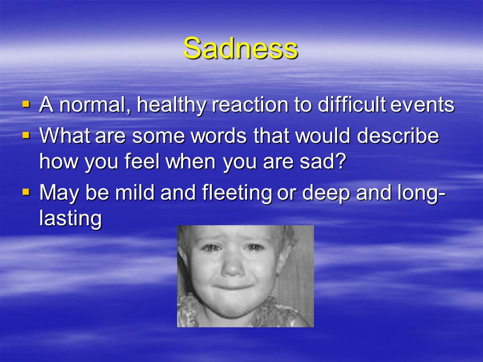 Sadness A normal, healthy reaction to difficult events
