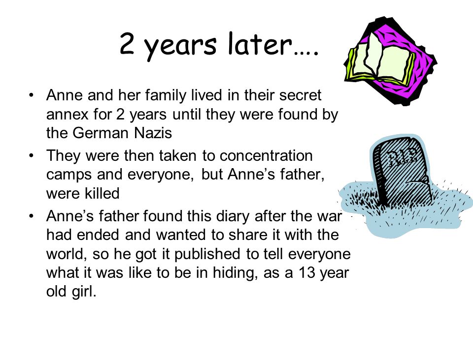 2 years later…. Anne and her family lived in their secret annex for 2 years until they were found by the German Nazis.