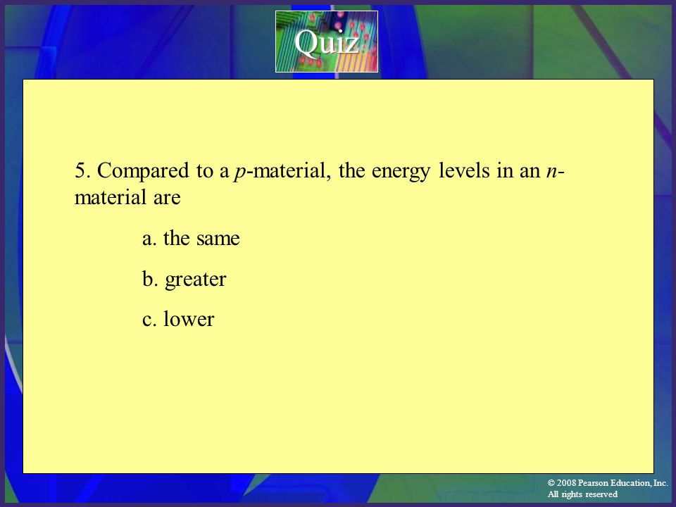 Quiz 5. Compared to a p-material, the energy levels in an n-material are. a. the same. b. greater.