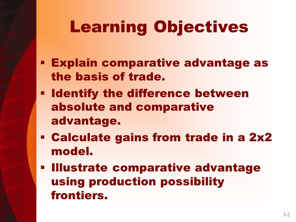 Learning Objectives Explain comparative advantage as the basis of trade. Identify the difference between absolute and comparative advantage.