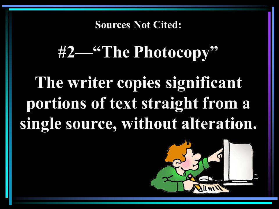 Sources Not Cited: #2— The Photocopy The writer copies significant portions of text straight from a single source, without alteration.