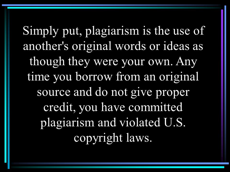 Simply put, plagiarism is the use of another s original words or ideas as though they were your own.