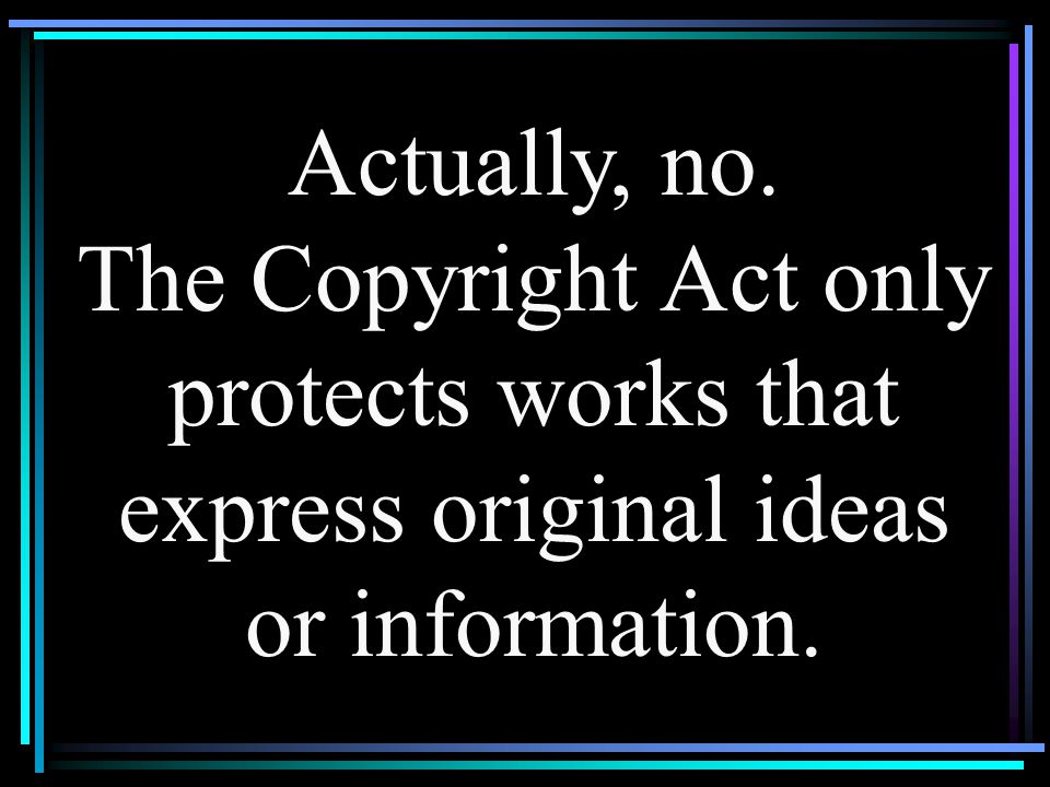Actually, no. The Copyright Act only protects works that express original ideas or information.