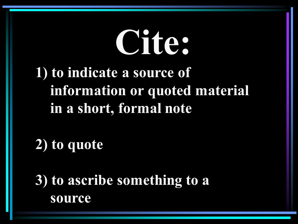 Cite: 1) to indicate a source of information or quoted material in a short, formal note 2) to quote 3) to ascribe something to a source