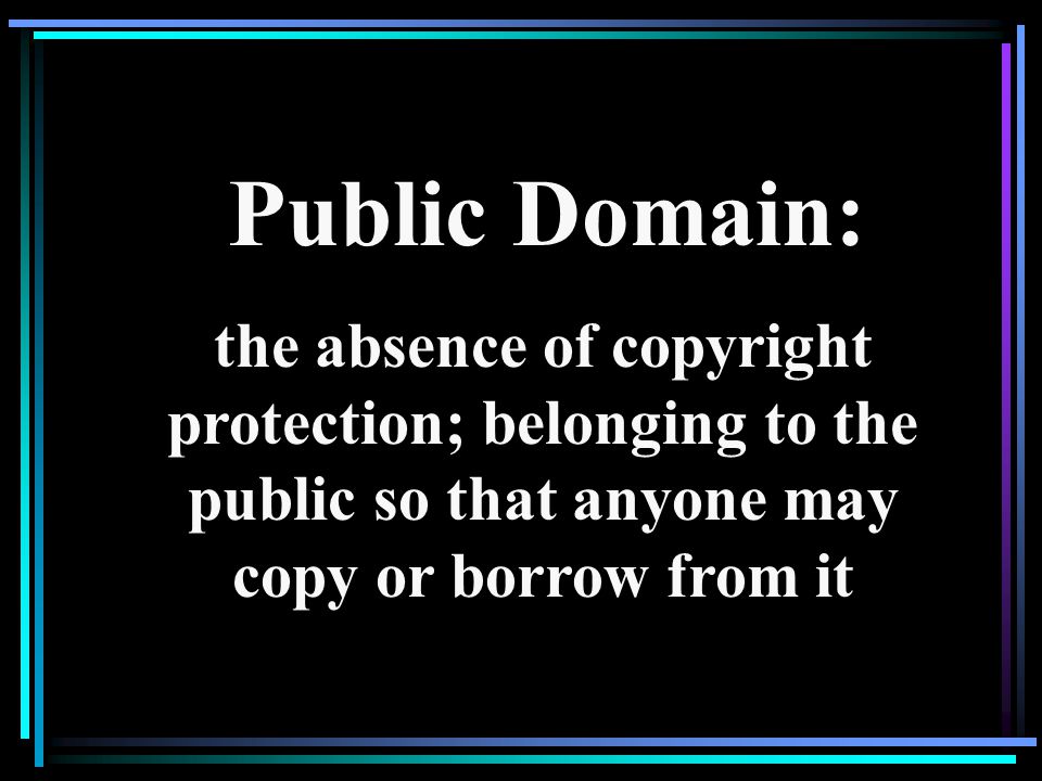 Public Domain: the absence of copyright protection; belonging to the public so that anyone may copy or borrow from it.