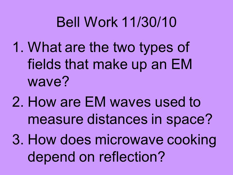 Bell Work 11/30/10 What are the two types of fields that make up an EM wave How are EM waves used to measure distances in space