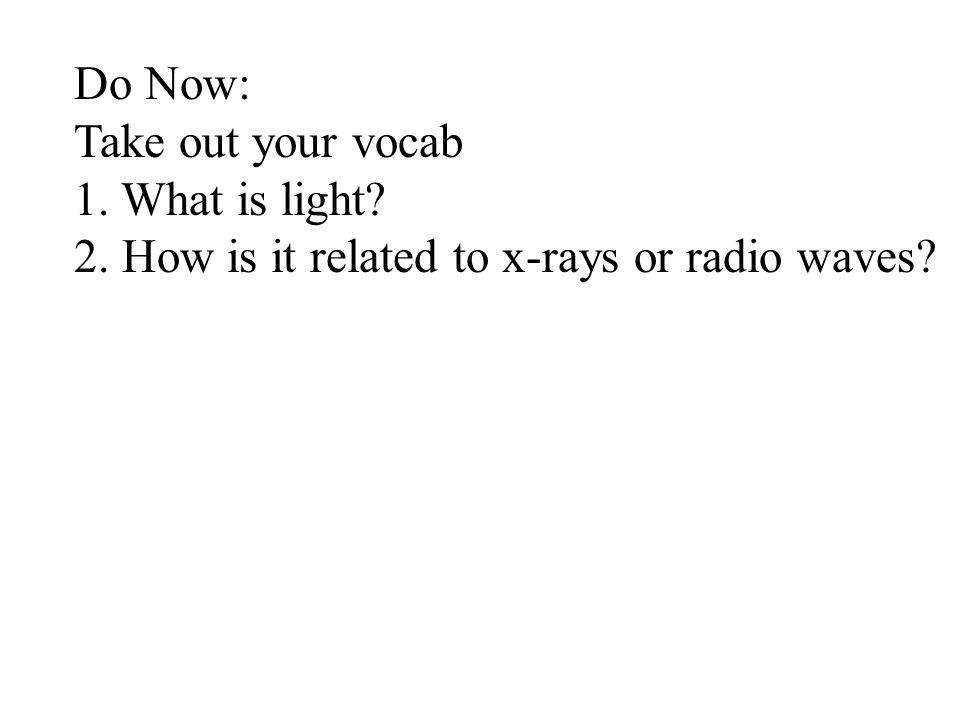 Do Now: Take out your vocab 1. What is light 2. How is it related to x-rays or radio waves