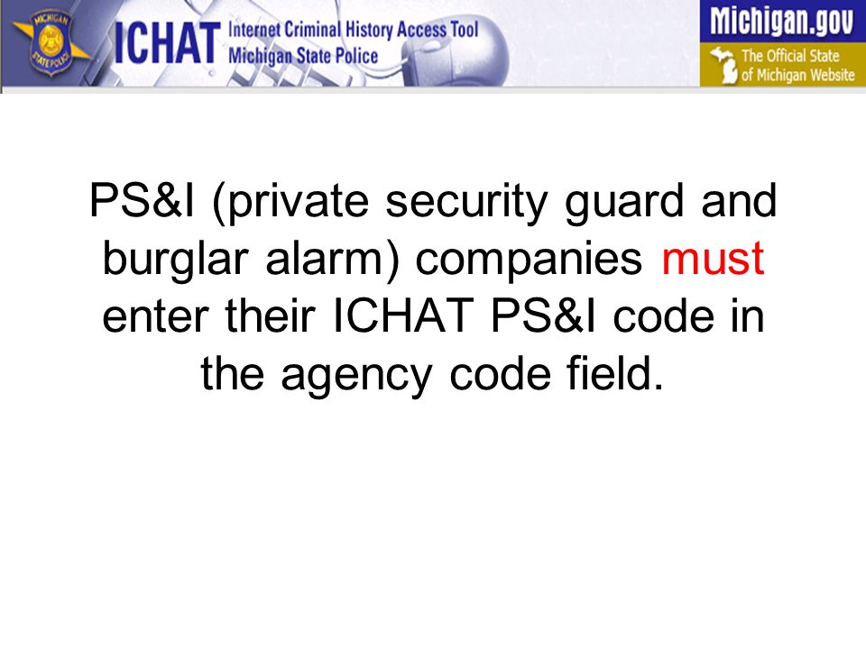 PS&I (private security guard and burglar alarm) companies must enter their ICHAT PS&I code in the agency code field.