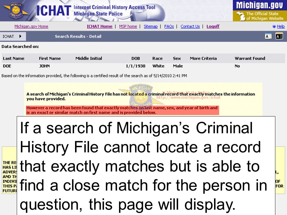 If a search of Michigan’s Criminal History File cannot locate a record that exactly matches but is able to find a close match for the person in question, this page will display.