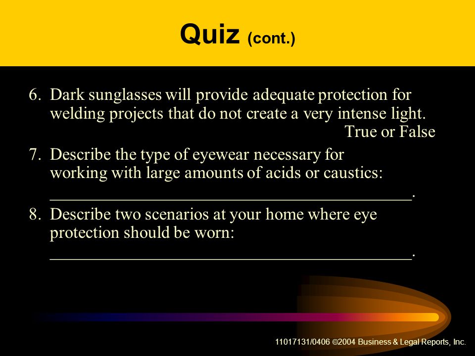 Quiz (cont.) 6. Dark sunglasses will provide adequate protection for welding projects that do not create a very intense light. True or False.