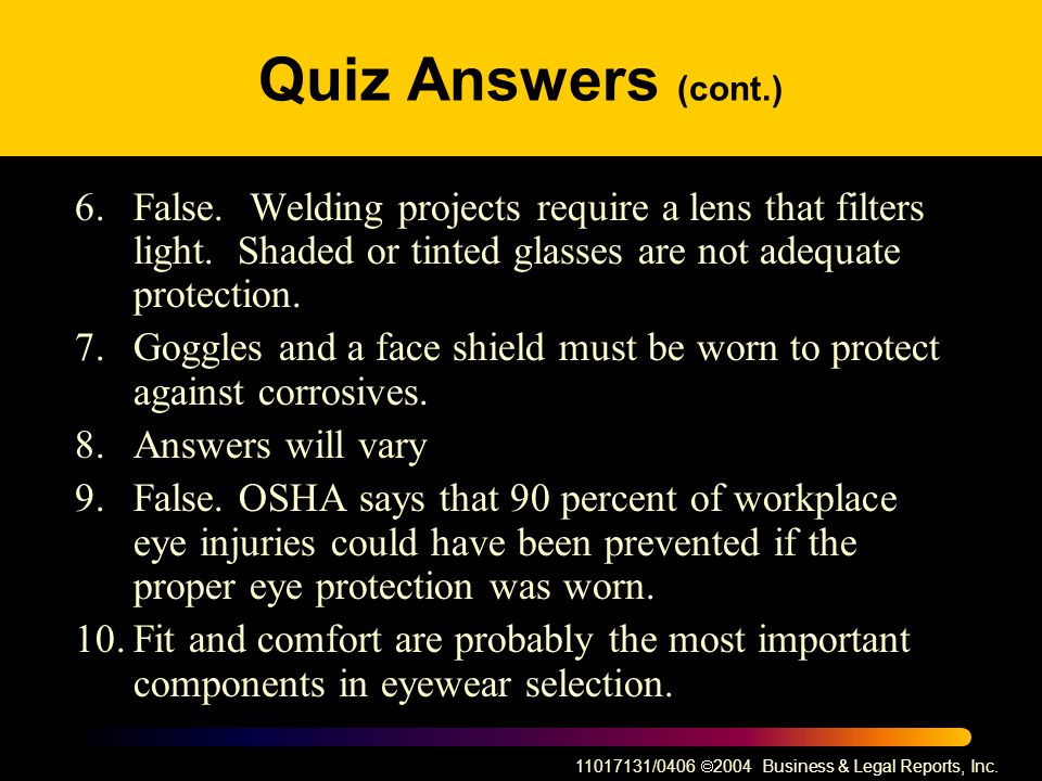 Quiz Answers (cont.) 6. False. Welding projects require a lens that filters light. Shaded or tinted glasses are not adequate protection.