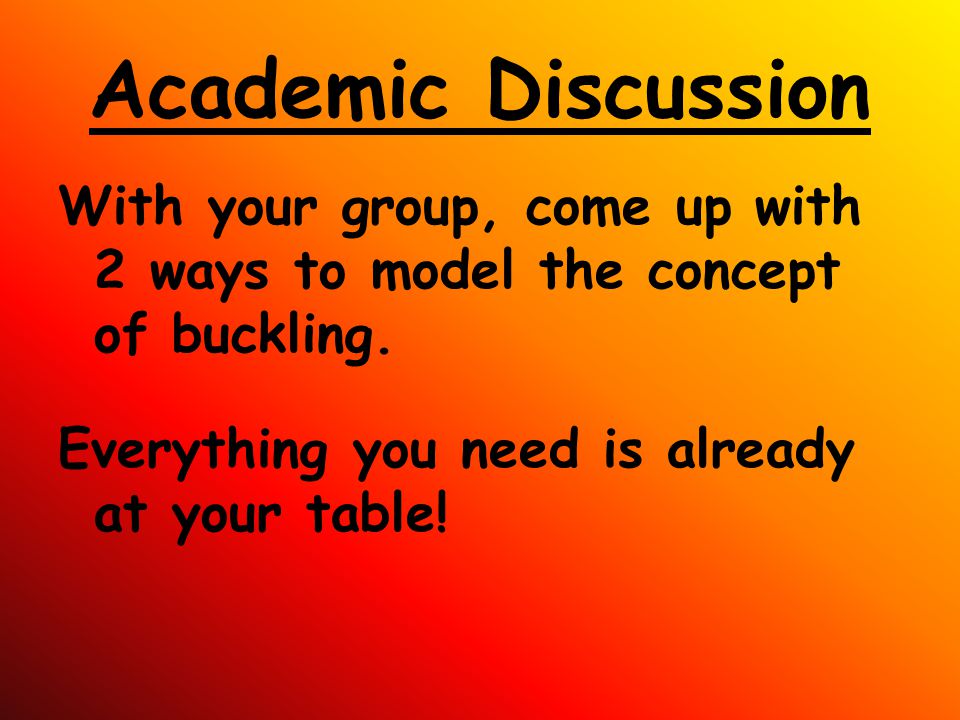 Academic Discussion With your group, come up with 2 ways to model the concept of buckling. Everything you need is already at your table!
