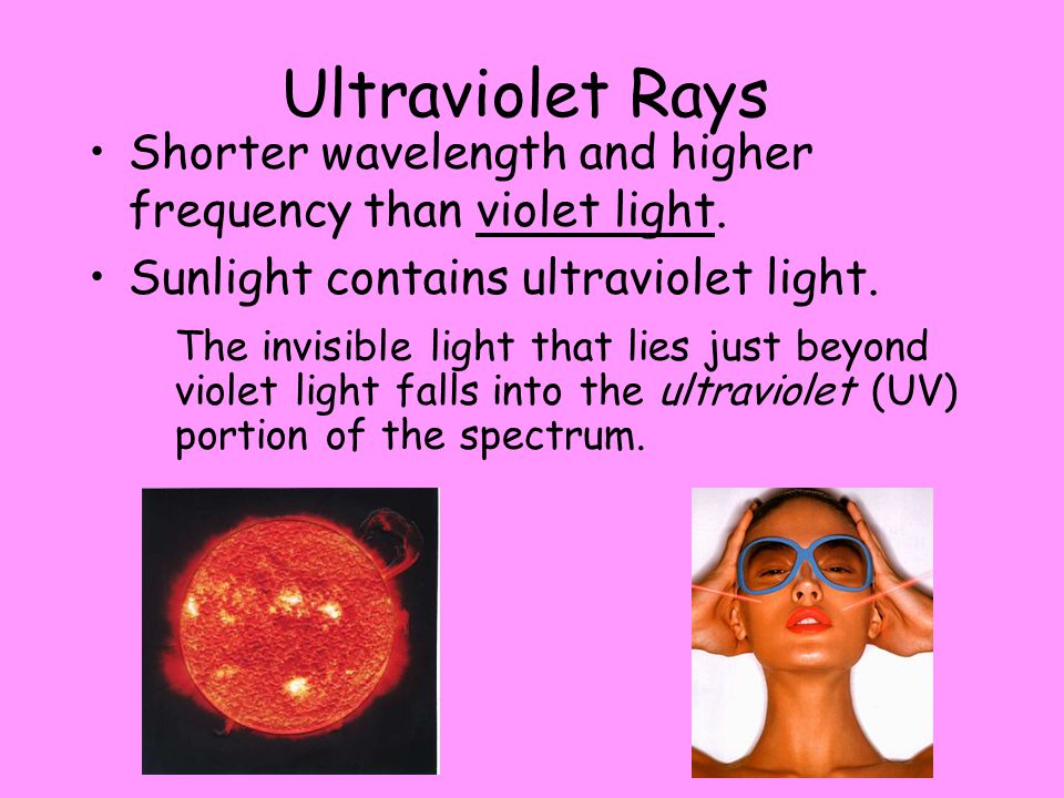 Ultraviolet Rays Shorter wavelength and higher frequency than violet light. Sunlight contains ultraviolet light.