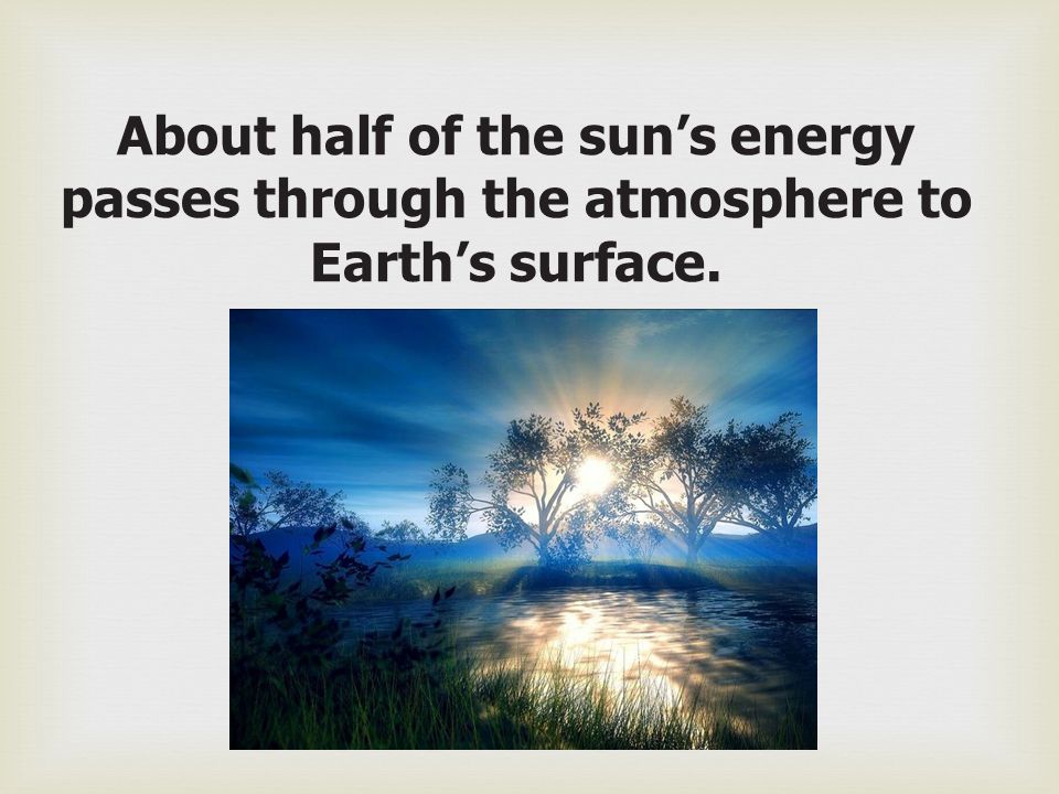 About half of the sun’s energy passes through the atmosphere to Earth’s surface.