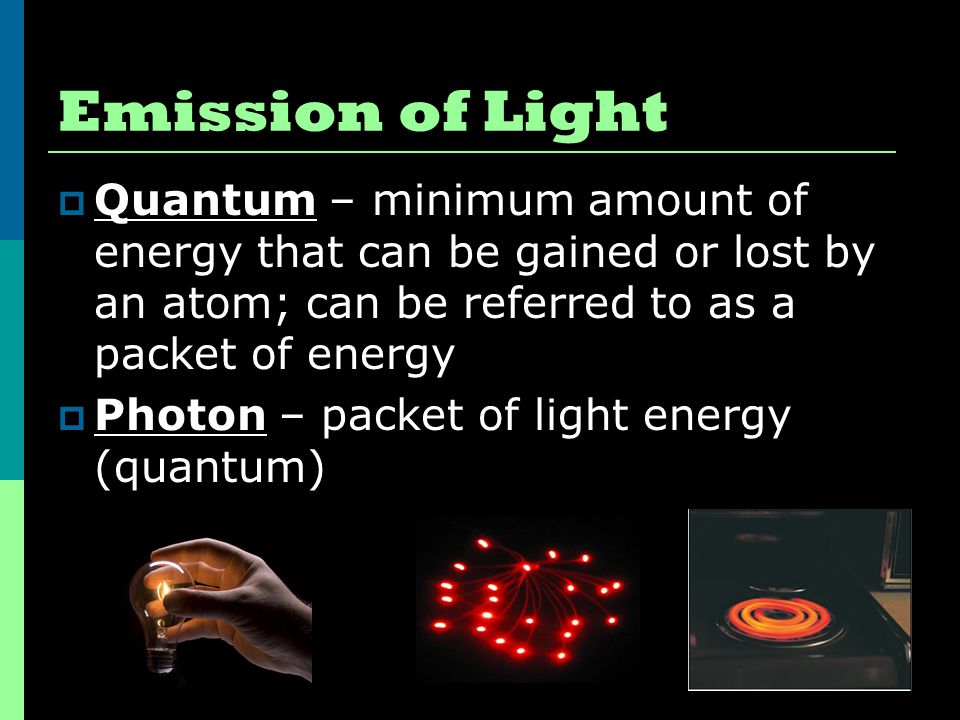 Emission of Light Quantum – minimum amount of energy that can be gained or lost by an atom; can be referred to as a packet of energy.