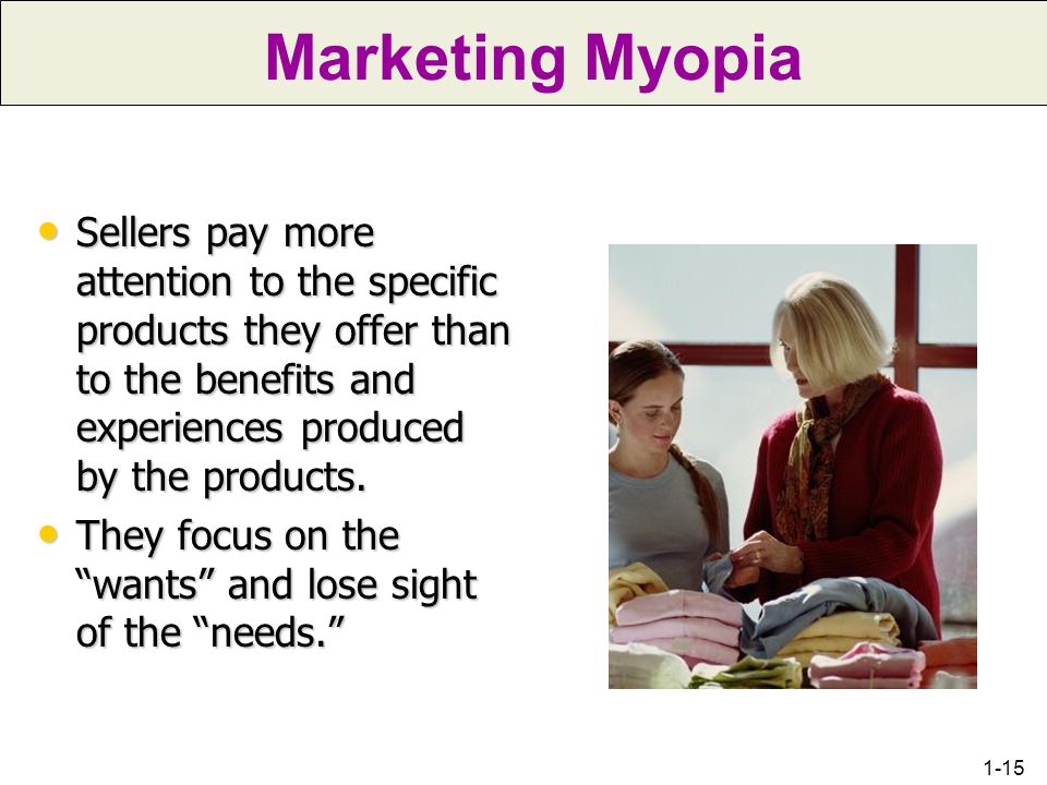 Marketing Myopia Sellers pay more attention to the specific products they offer than to the benefits and experiences produced by the products.