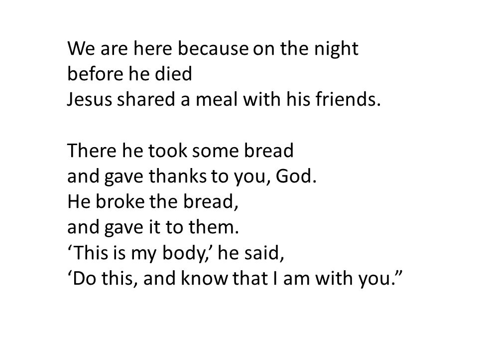 We are here because on the night before he died Jesus shared a meal with his friends.