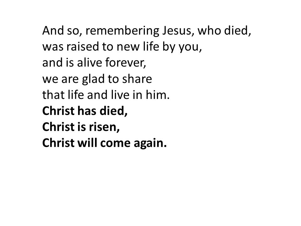 And so, remembering Jesus, who died, was raised to new life by you, and is alive forever, we are glad to share