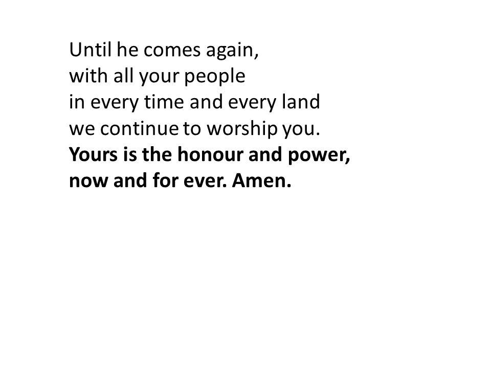 Until he comes again, with all your people in every time and every land we continue to worship you.