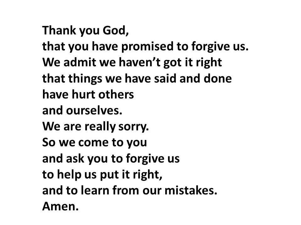 Thank you God, that you have promised to forgive us. We admit we haven’t got it right. that things we have said and done.