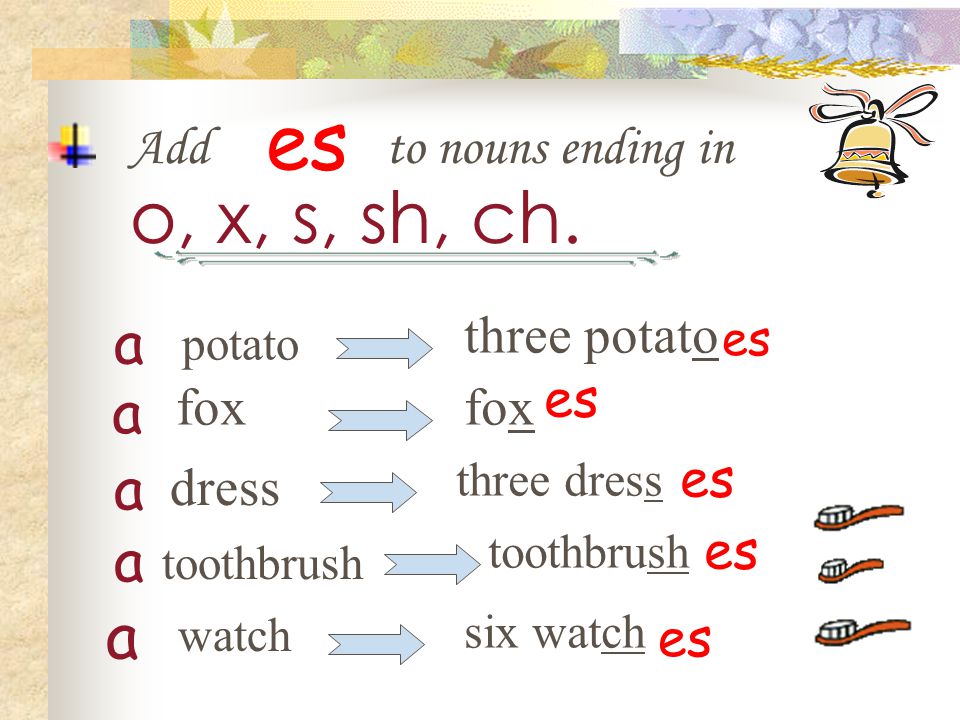 es o, x, s, sh, ch. a a a a a Add to nouns ending in three potato es
