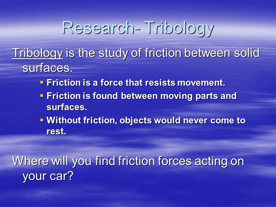 Research- Tribology Tribology is the study of friction between solid surfaces. Friction is a force that resists movement.