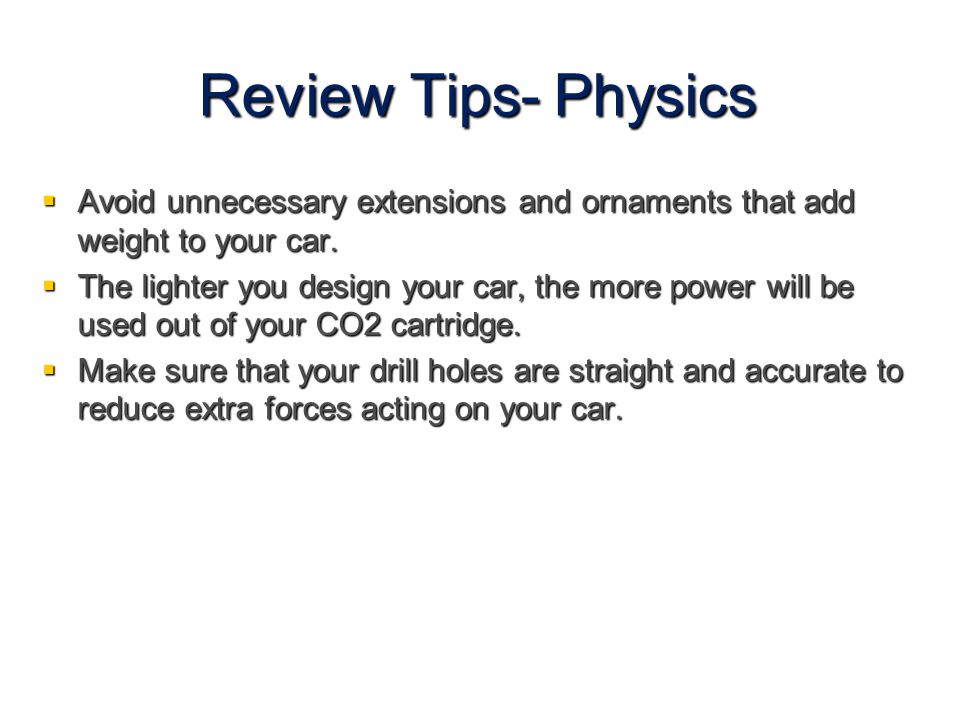 Review Tips- Physics Avoid unnecessary extensions and ornaments that add weight to your car.