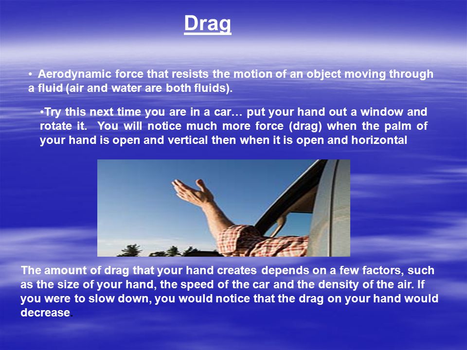 Drag Aerodynamic force that resists the motion of an object moving through a fluid (air and water are both fluids).