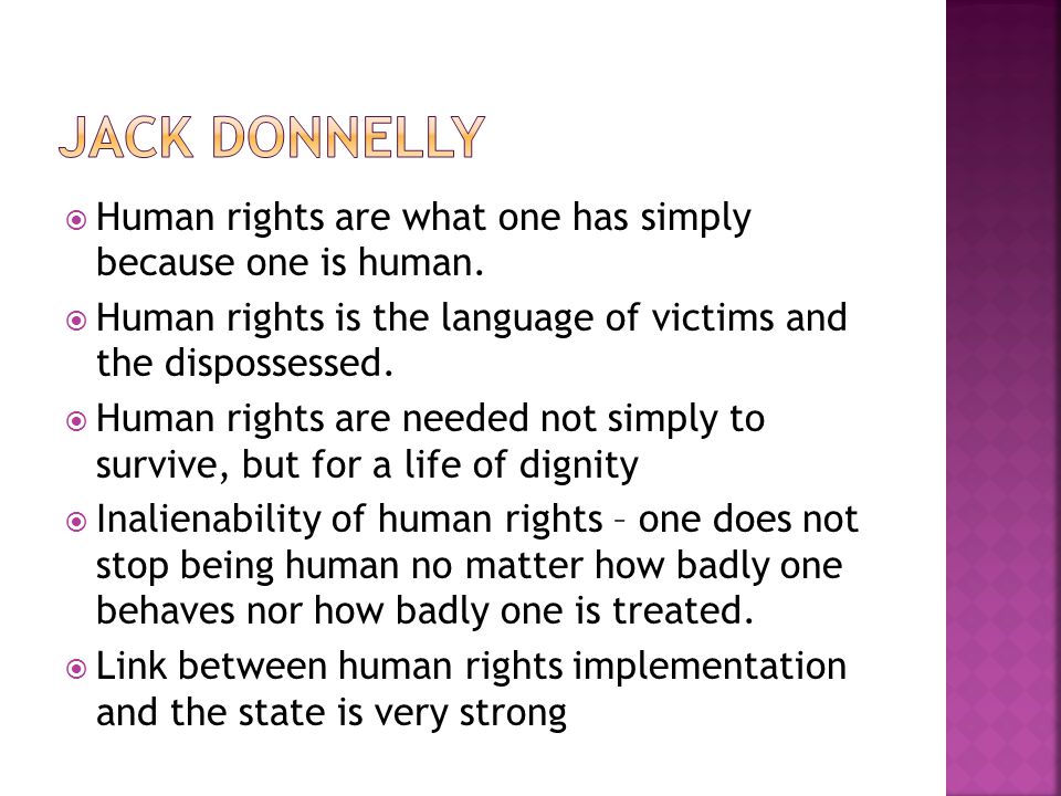 JACK DONNELLY Human rights are what one has simply because one is human. Human rights is the language of victims and the dispossessed.