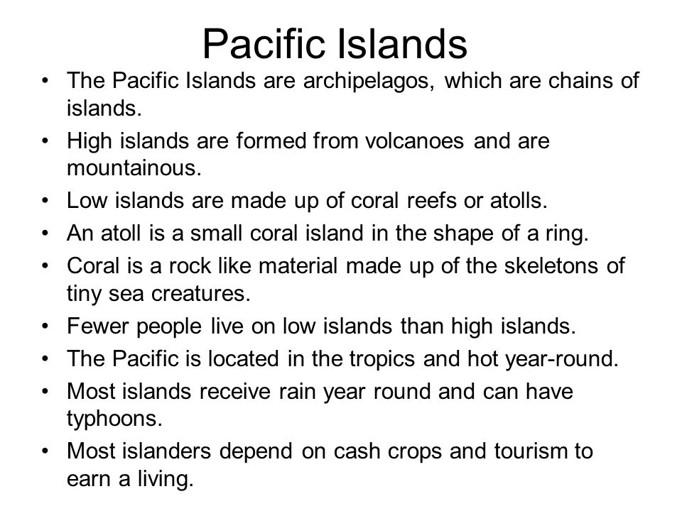 Pacific Islands The Pacific Islands are archipelagos, which are chains of islands. High islands are formed from volcanoes and are mountainous.