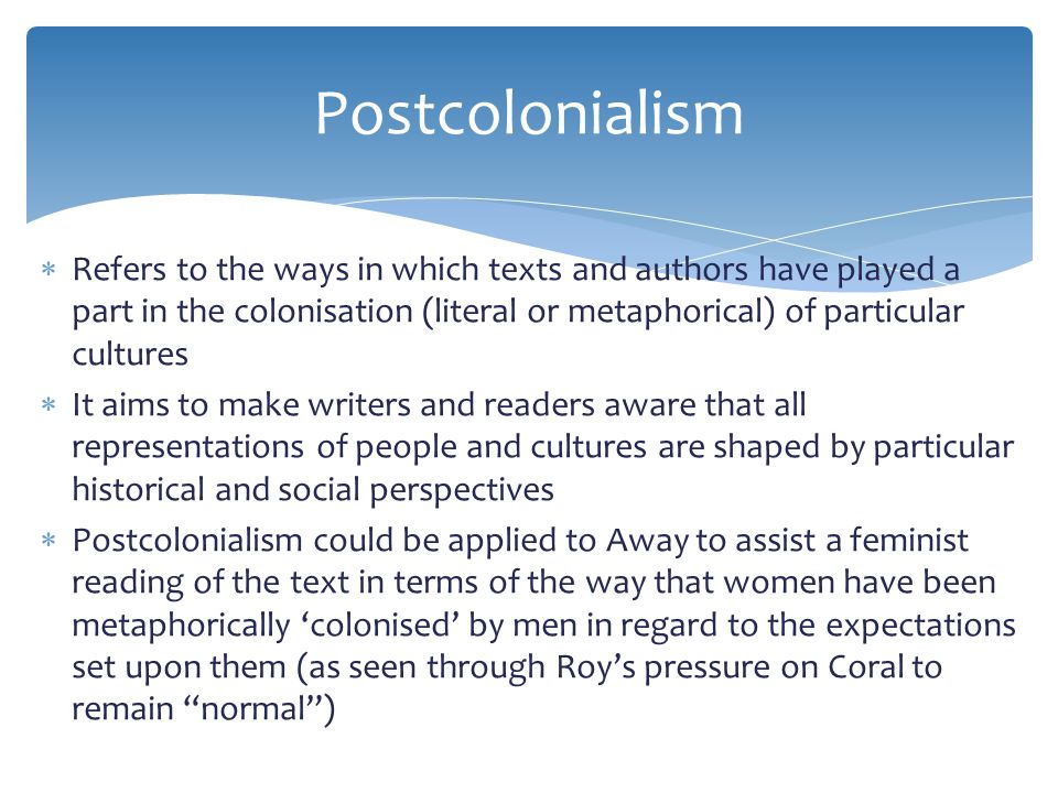 Postcolonialism Refers to the ways in which texts and authors have played a part in the colonisation (literal or metaphorical) of particular cultures.