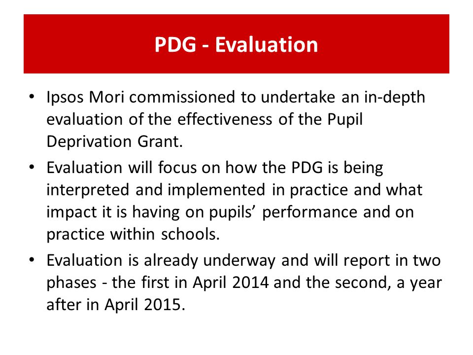 PDG - Evaluation Ipsos Mori commissioned to undertake an in-depth evaluation of the effectiveness of the Pupil Deprivation Grant.
