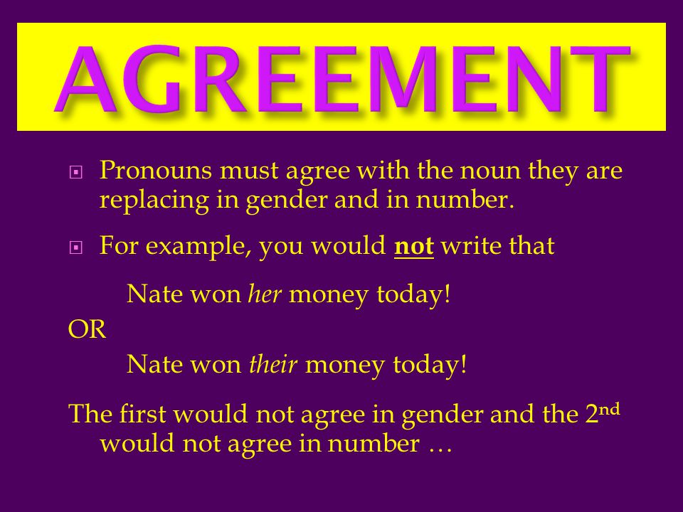 AGREEMENT Pronouns must agree with the noun they are replacing in gender and in number. For example, you would not write that.