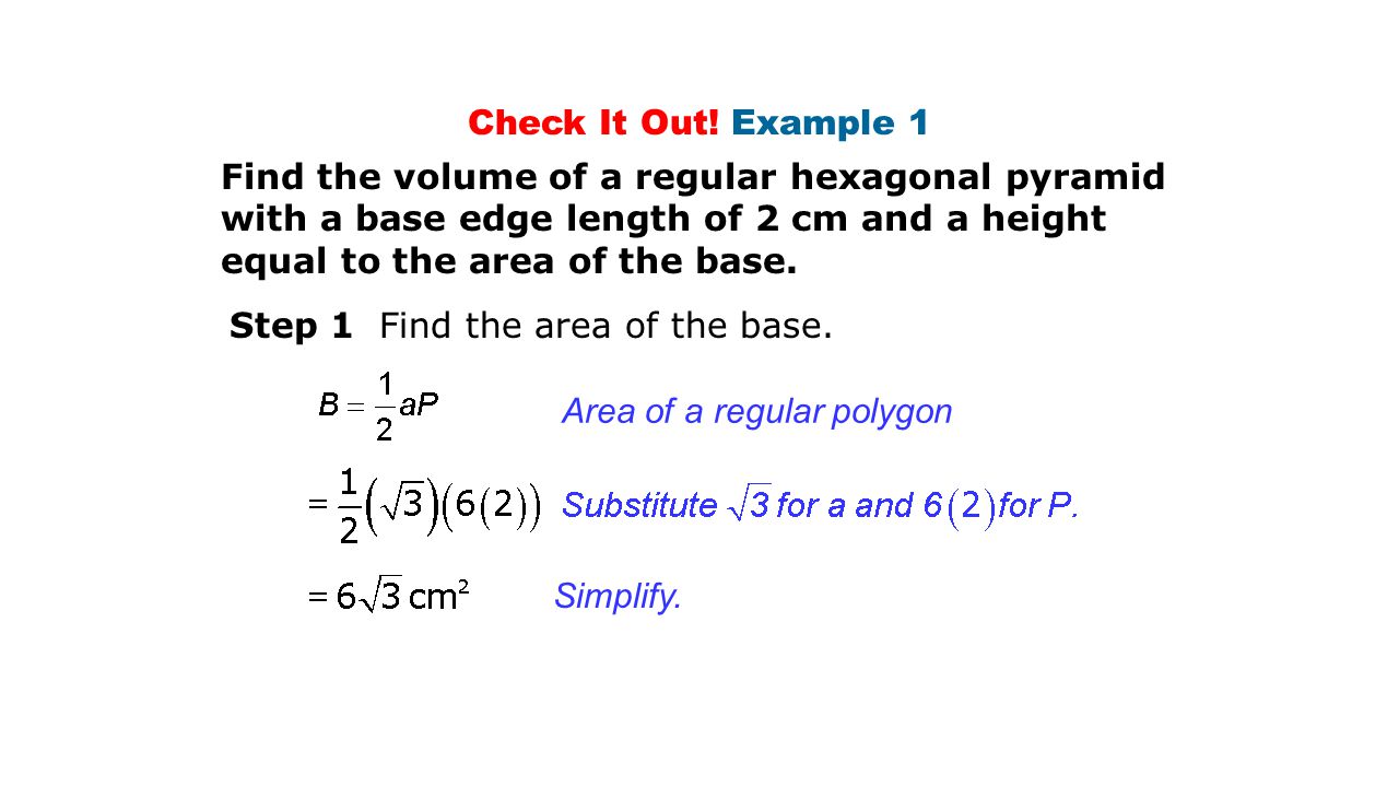 Check It Out! Example 1 Find the volume of a regular hexagonal pyramid with a base edge length of 2 cm and a height equal to the area of the base.