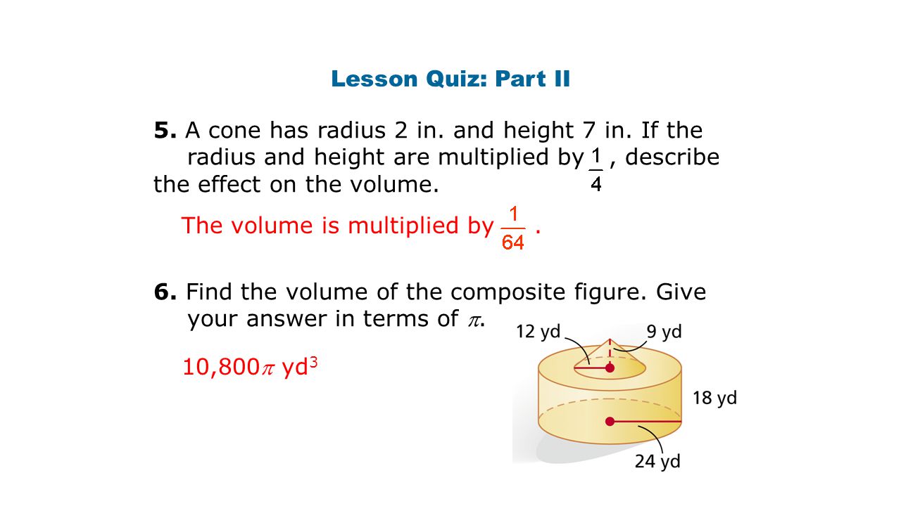 Lesson Quiz: Part II 5. A cone has radius 2 in. and height 7 in. If the radius and height are multiplied by , describe the effect on the volume.