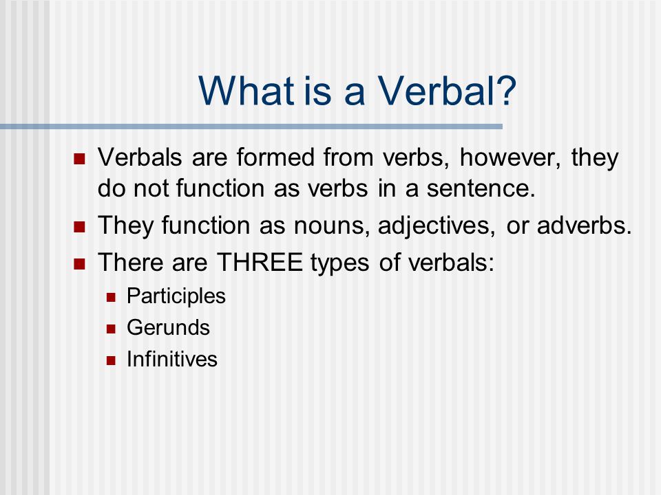 What is a Verbal Verbals are formed from verbs, however, they do not function as verbs in a sentence.