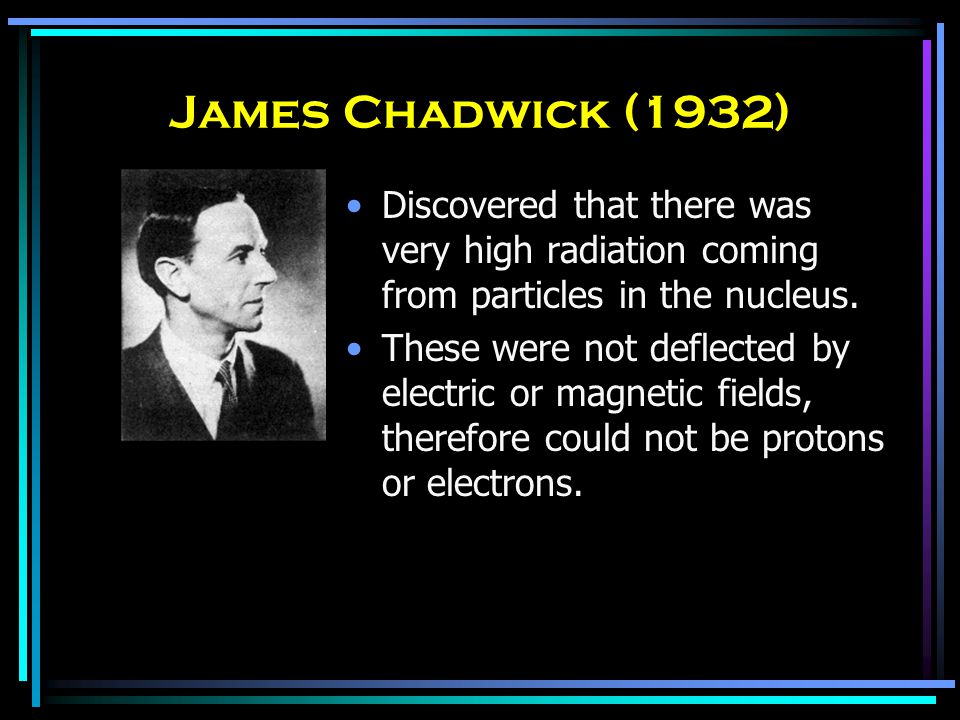 James Chadwick (1932) Discovered that there was very high radiation coming from particles in the nucleus.