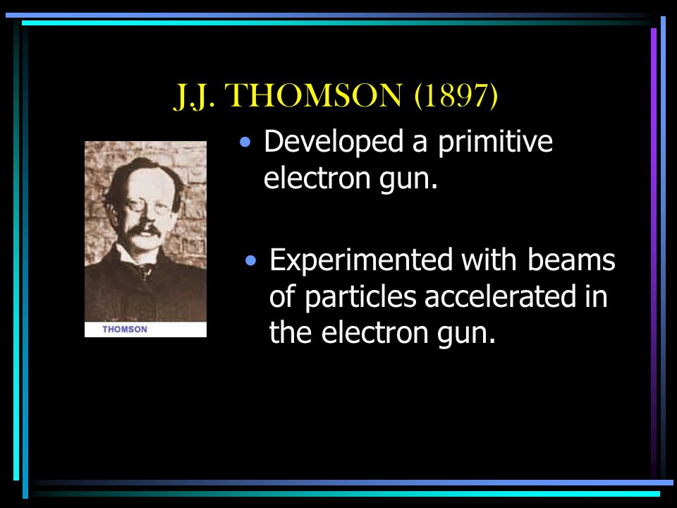 J.J. THOMSON (1897) Developed a primitive electron gun.