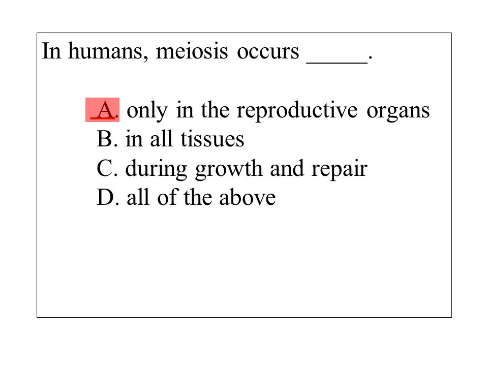 In humans, meiosis occurs _____. A. only in the reproductive organs B