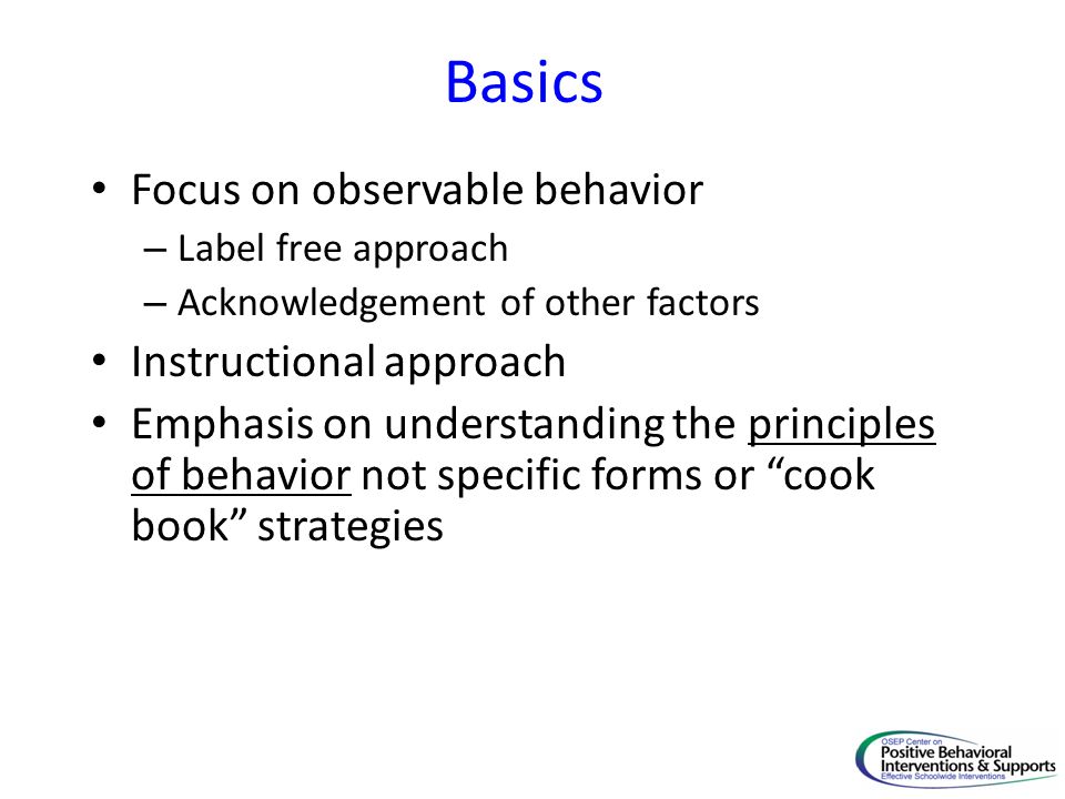 Basics Focus on observable behavior Instructional approach