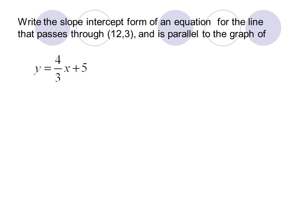 Write the slope intercept form of an equation for the line that passes through (12,3), and is parallel to the graph of