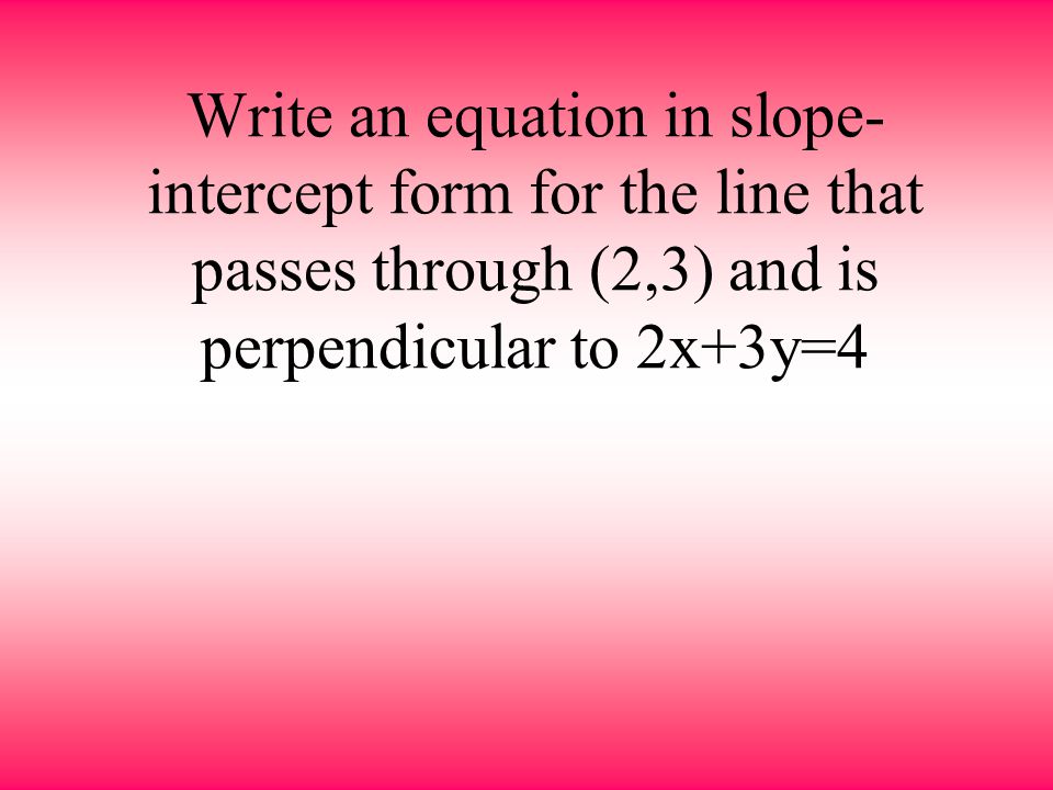 Write an equation in slope-intercept form for the line that passes through (2,3) and is perpendicular to 2x+3y=4