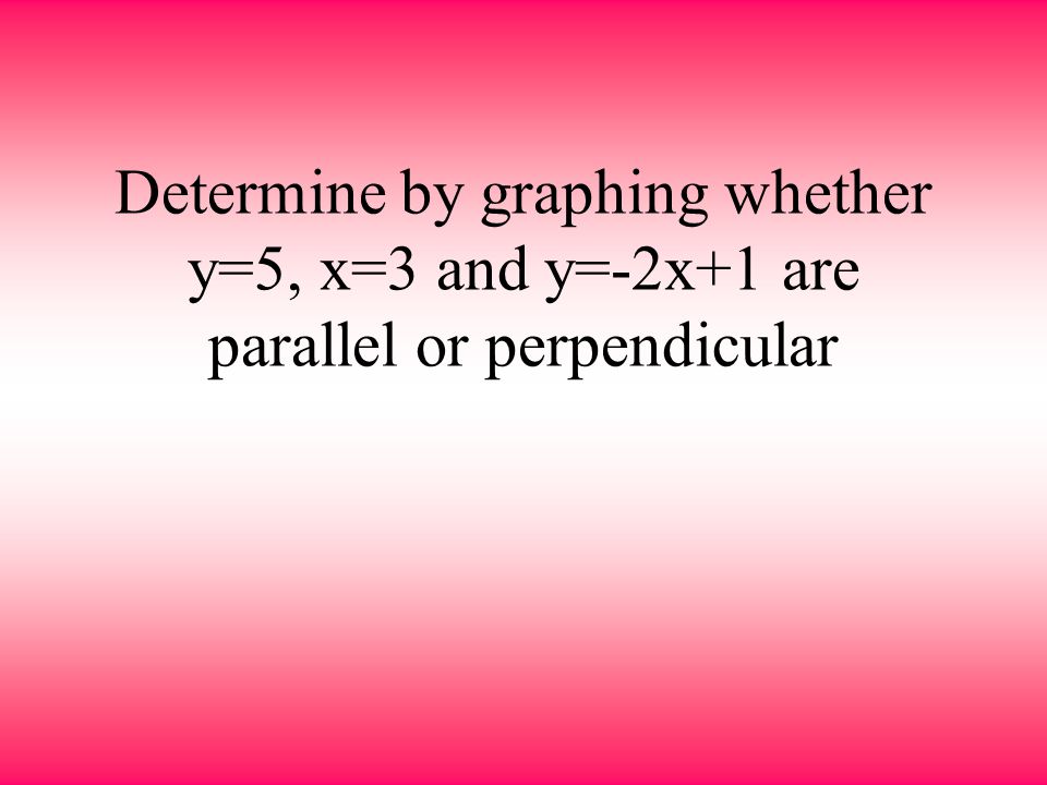 Determine by graphing whether y=5, x=3 and y=-2x+1 are parallel or perpendicular