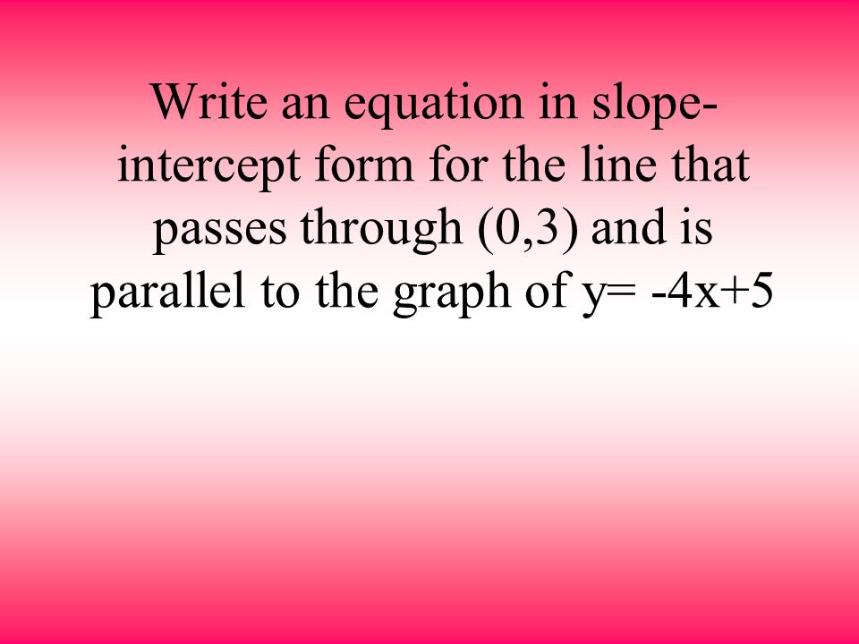 Write an equation in slope-intercept form for the line that passes through (0,3) and is parallel to the graph of y= -4x+5