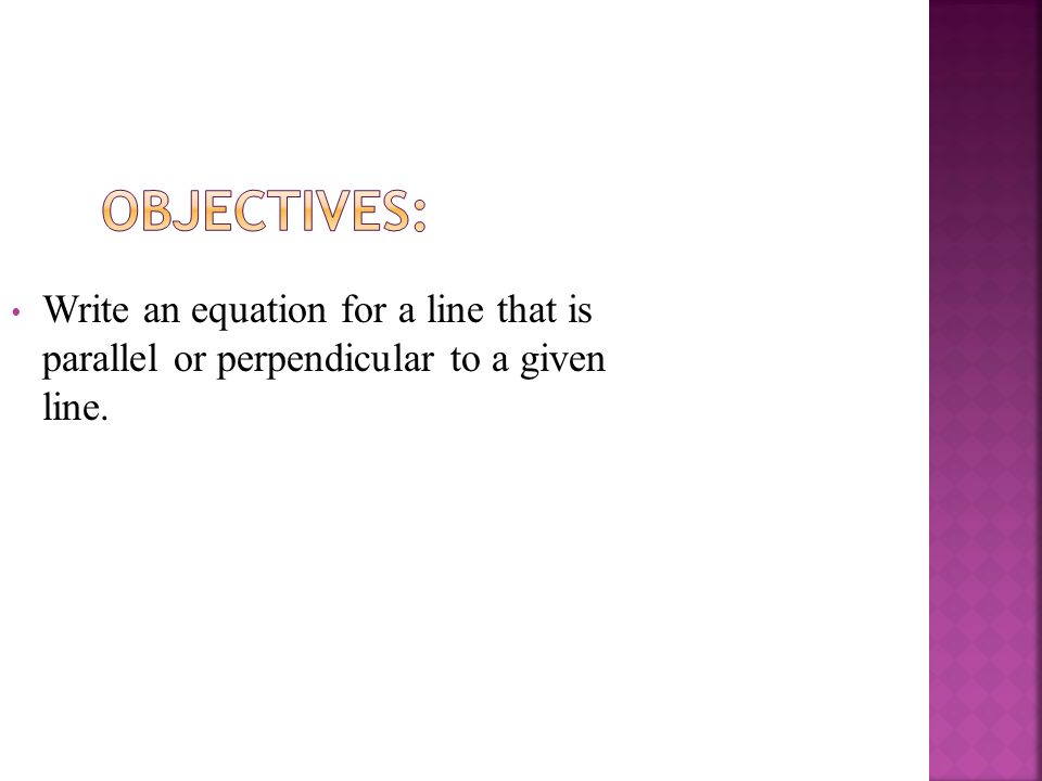 Objectives: Write an equation for a line that is parallel or perpendicular to a given line.