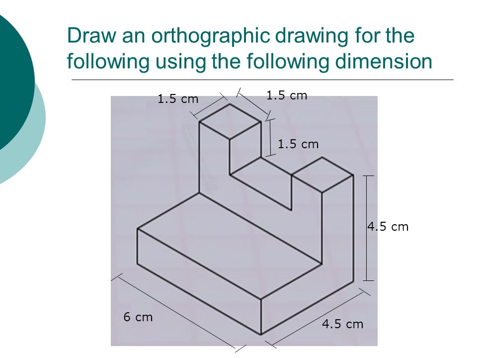 Draw an orthographic drawing for the following using the following dimension