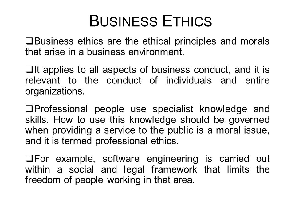 Business Ethics Business ethics are the ethical principles and morals that arise in a business environment.