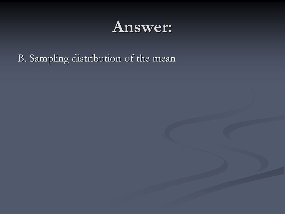 Answer: B. Sampling distribution of the mean
