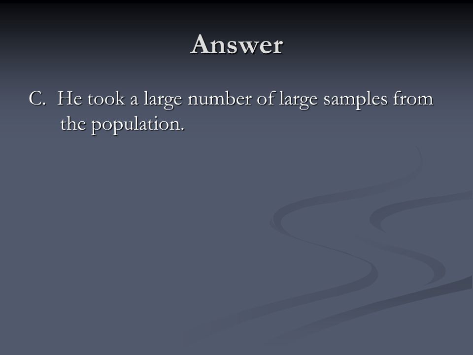 Answer C. He took a large number of large samples from the population.