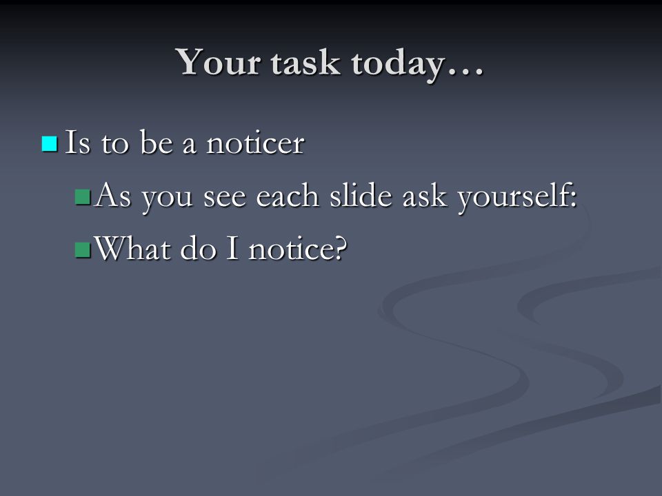 Your task today… Is to be a noticer